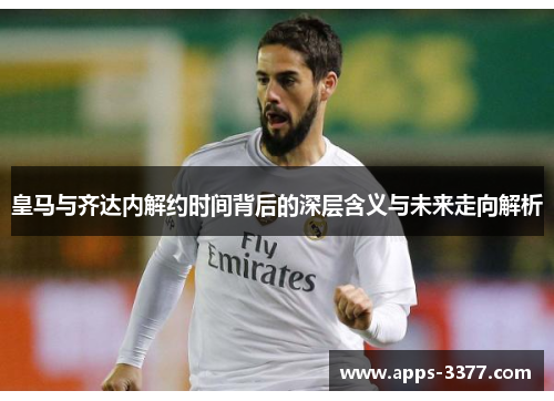 皇马与齐达内解约时间背后的深层含义与未来走向解析