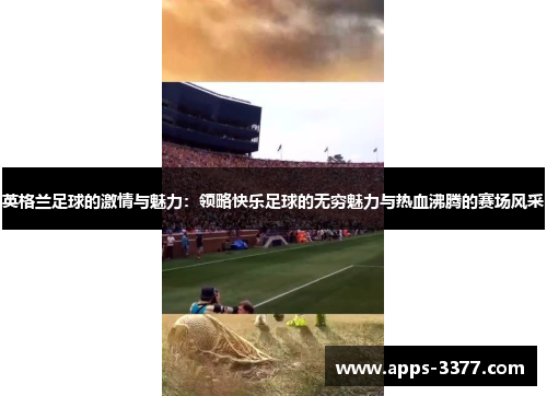 英格兰足球的激情与魅力：领略快乐足球的无穷魅力与热血沸腾的赛场风采
