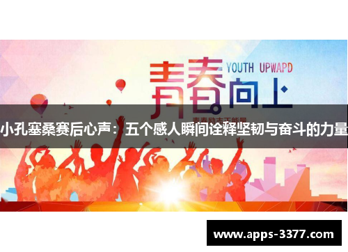 小孔塞桑赛后心声：五个感人瞬间诠释坚韧与奋斗的力量