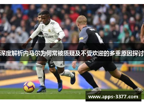 深度解析内马尔为何常被质疑及不受欢迎的多重原因探讨